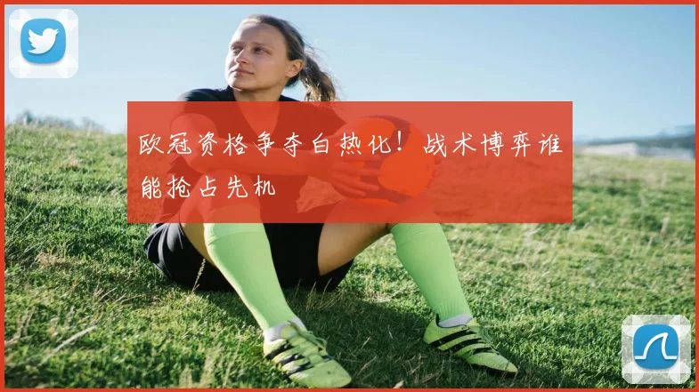 欧冠资格争夺白热化！战术博弈谁能抢占先机